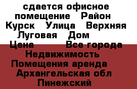 сдается офисное помещение › Район ­ Курск › Улица ­ Верхняя Луговая › Дом ­ 13 › Цена ­ 400 - Все города Недвижимость » Помещения аренда   . Архангельская обл.,Пинежский 